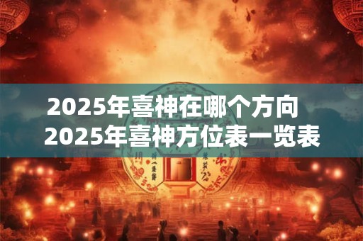 2025年喜神在哪个方向   2025年喜神方位表一览表