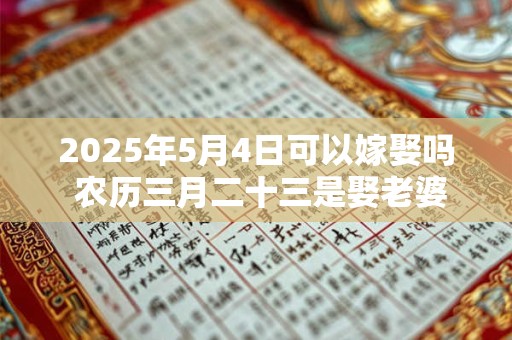 2025年5月4日可以嫁娶吗 农历三月二十三是娶老婆好日子吗 2025年5月4日可以嫁娶吗 农历三月二十三是娶老婆好日子吗