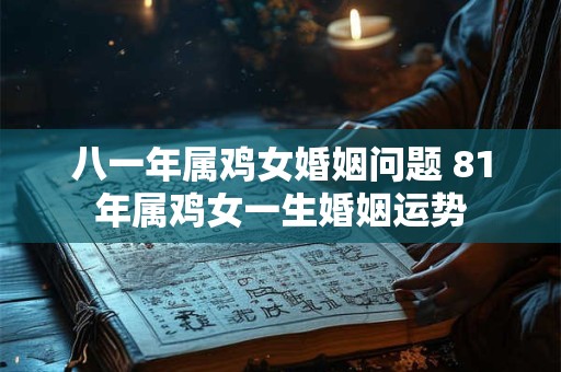 八一年属鸡女婚姻问题 81年属鸡女一生婚姻运势