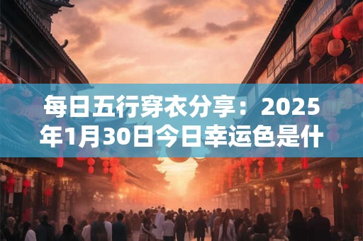 每日五行穿衣分享：2025年1月30日今日幸运色是什么