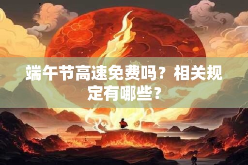 端午节高速免费吗？相关规定有哪些？
