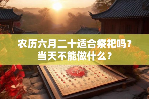 农历六月二十适合祭祀吗？当天不能做什么？