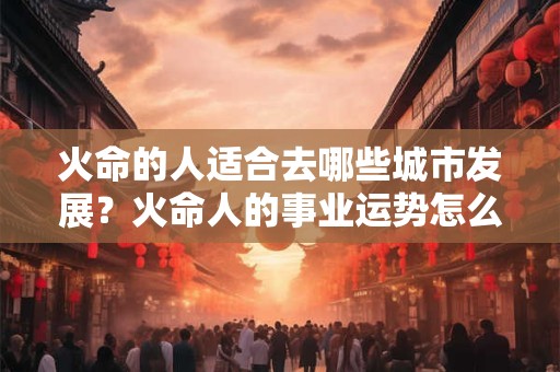火命的人适合去哪些城市发展？火命人的事业运势怎么改变？