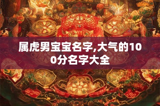 属虎男宝宝名字,大气的100分名字大全 属虎男宝宝名字,大气的100分名字大全