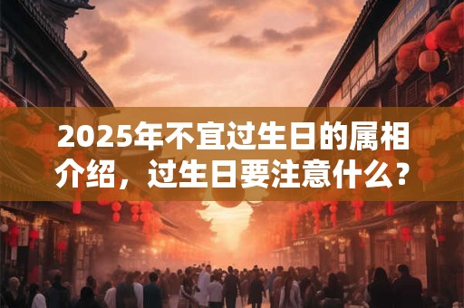 2025年不宜过生日的属相介绍，过生日要注意什么？