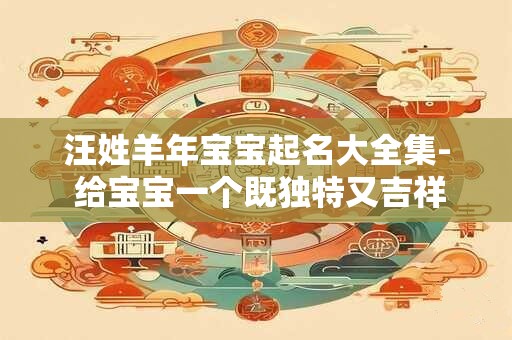 汪姓羊年宝宝起名大全集- 给宝宝一个既独特又吉祥的名字