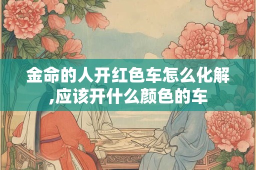 金命的人开红色车怎么化解,应该开什么颜色的车
