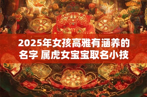 2025年女孩高雅有涵养的名字 属虎女宝宝取名小技巧