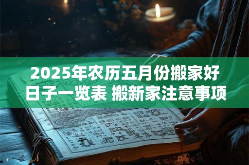 2025年农历五月份搬家好日子一览表 搬新家注意事项