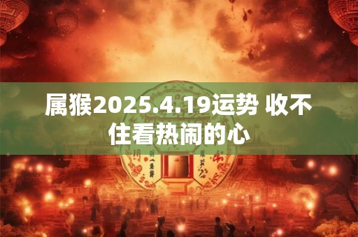 属猴2025.4.19运势 收不住看热闹的心