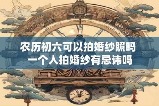 农历初六可以拍婚纱照吗 一个人拍婚纱有忌讳吗