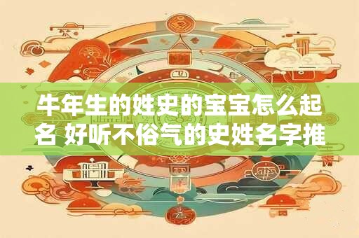 牛年生的姓史的宝宝怎么起名 好听不俗气的史姓名字推荐