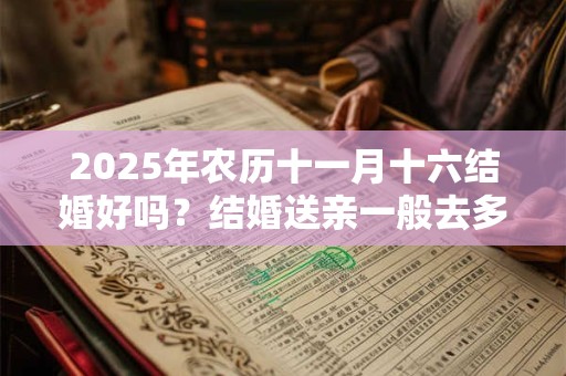 2025年农历十一月十六结婚好吗？结婚送亲一般去多少人？