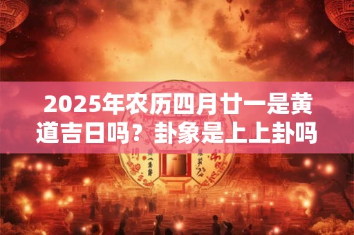 2025年农历四月廿一是黄道吉日吗？卦象是上上卦吗？