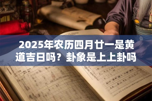 2025年农历四月廿一是黄道吉日吗？卦象是上上卦吗？