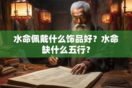 水命佩戴什么饰品好?水命缺什么五行? 水命佩戴什么饰品好?水命缺什么五行?