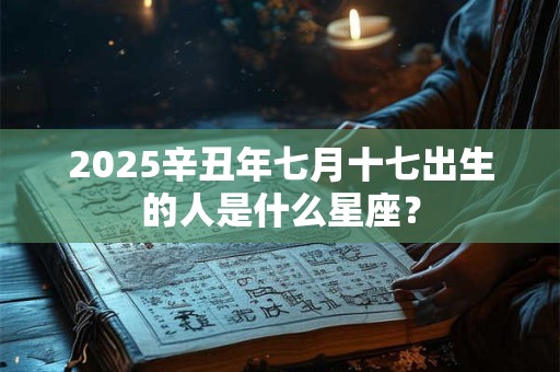 2025辛丑年七月十七出生的人是什么星座？