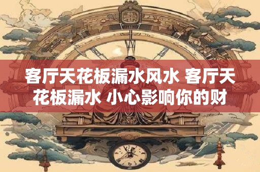 客厅天花板漏水风水 客厅天花板漏水 小心影响你的财运! 客厅天花板漏水风水 客厅天花板漏水 小心影响你的财运!