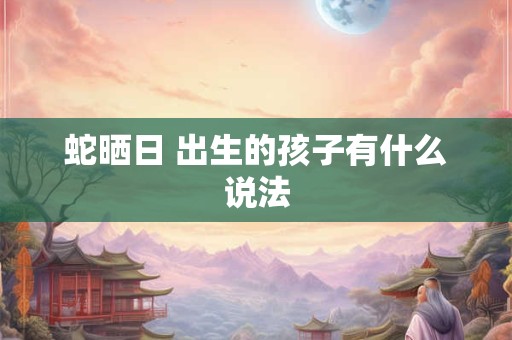 蛇晒日 出生的孩子有什么说法