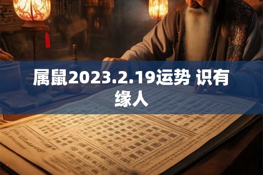 属鼠2023.2.19运势 识有缘人