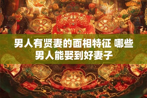 男人有贤妻的面相特征 哪些男人能娶到好妻子