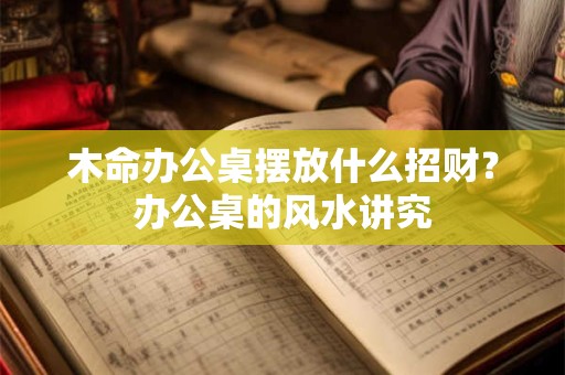 木命办公桌摆放什么招财？办公桌的风水讲究