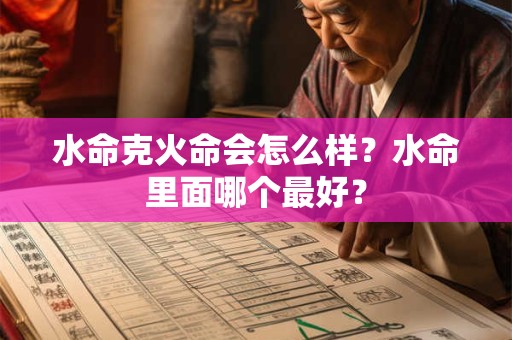 水命克火命会怎么样?水命里面哪个最好? 水命克火命会怎么样?水命里面哪个最好?