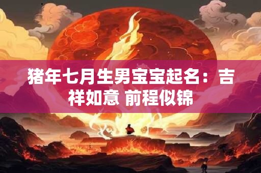 猪年七月生男宝宝起名：吉祥如意 前程似锦