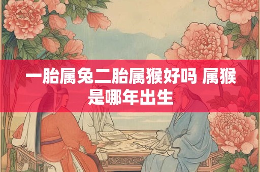 一胎属兔二胎属猴好吗 属猴是哪年出生 一胎属兔二胎属猴好吗 属猴是哪年出生