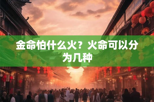 金命怕什么火？火命可以分为几种