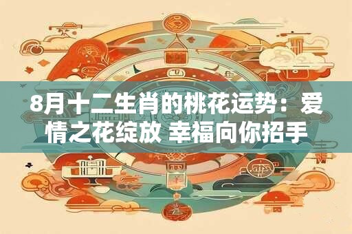 8月十二生肖的桃花运势：爱情之花绽放 幸福向你招手！