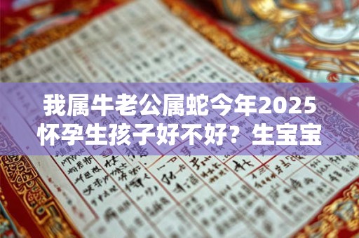 我属牛老公属蛇今年2025怀孕生孩子好不好？生宝宝吉利不