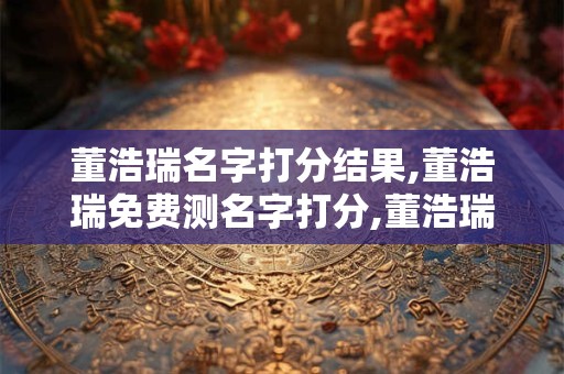 董浩瑞名字打分结果,董浩瑞免费测名字打分,董浩瑞周易免费测名字打分