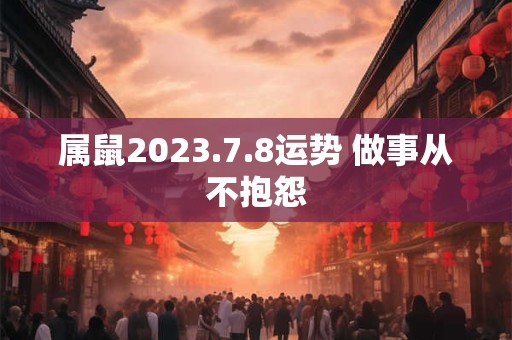 属鼠2023.7.8运势 做事从不抱怨
