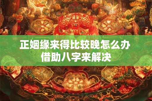 正姻缘来得比较晚怎么办 借助八字来解决