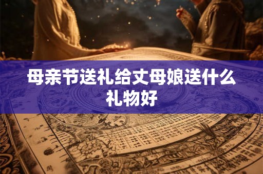 母亲节送礼给丈母娘送什么礼物好