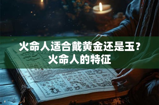 火命人适合戴黄金还是玉？火命人的特征