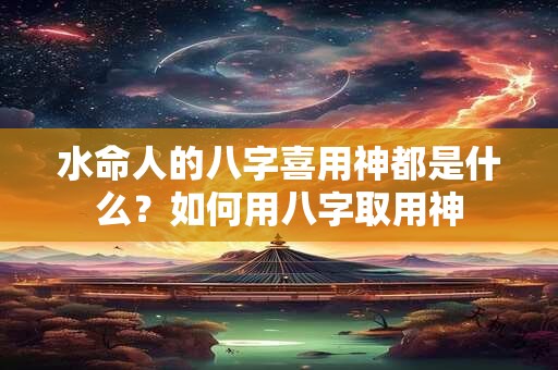 水命人的八字喜用神都是什么?如何用八字取用神 水命人的八字喜用神都是什么?如何用八字取用神