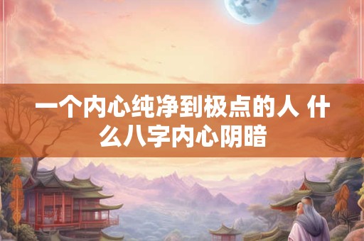 一个内心纯净到极点的人 什么八字内心阴暗