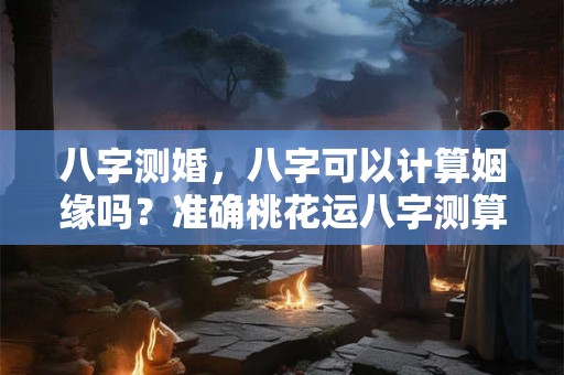 八字测婚，八字可以计算姻缘吗？准确桃花运八字测算
