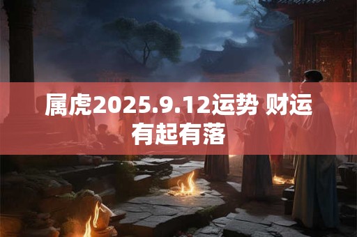 属虎2025.9.12运势 财运有起有落