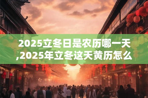 2025立冬日是农历哪一天,2025年立冬这天黄历怎么样？