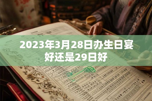 2023年3月28日办生日宴好还是29日好