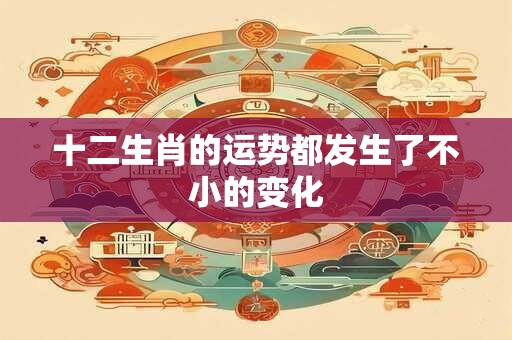 十二生肖的运势都发生了不小的变化