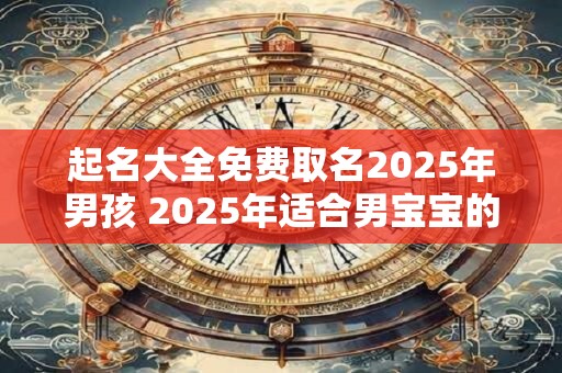 起名大全免费取名2025年男孩 2025年适合男宝宝的名字