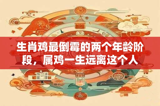 生肖鸡最倒霉的两个年龄阶段，属鸡一生远离这个人