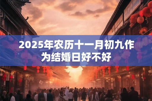2025年农历十一月初九作为结婚日好不好