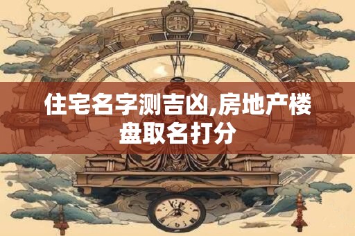 住宅名字测吉凶,房地产楼盘取名打分