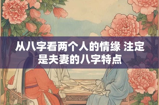 从八字看两个人的情缘 注定是夫妻的八字特点