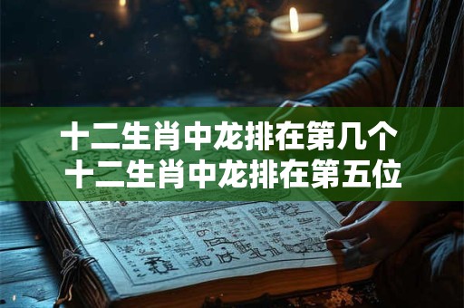 十二生肖中龙排在第几个 十二生肖中龙排在第五位 十二生肖中龙排在第几个 十二生肖中龙排在第五位